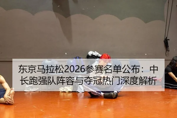 东京马拉松2026参赛名单公布：中长跑强队阵容与夺冠热门深度解析