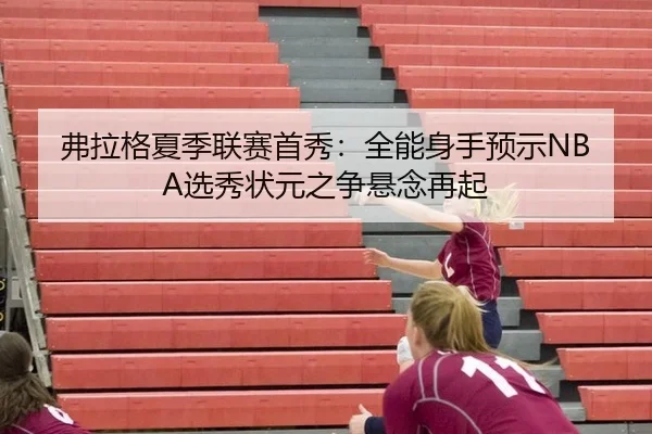 弗拉格夏季联赛首秀：全能身手预示NBA选秀状元之争悬念再起