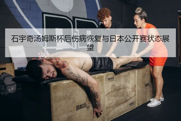 石宇奇汤姆斯杯后伤病恢复与日本公开赛状态展望
